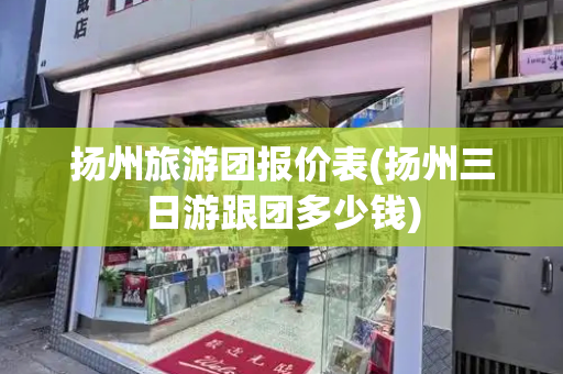 扬州旅游团报价表(扬州三日游跟团多少钱)