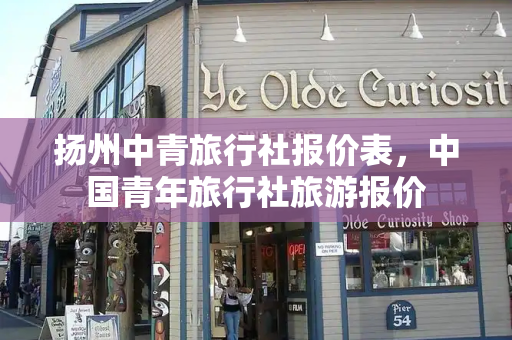扬州中青旅行社报价表，中国青年旅行社旅游报价