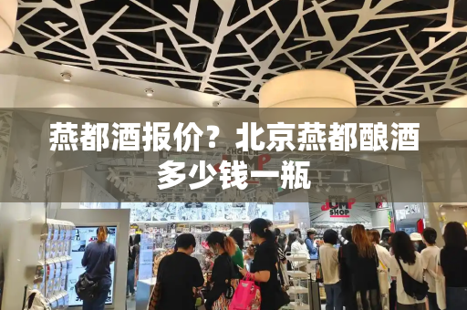 燕都酒报价？北京燕都酿酒多少钱一瓶