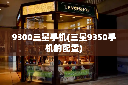 9300三星手机(三星9350手机的配置)-第1张图片-星选测评