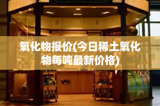 氧化物报价(今日稀土氧化物每吨最新价格)