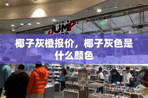 椰子灰橙报价，椰子灰色是什么颜色-第1张图片-星选测评