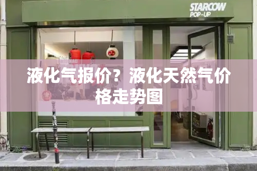 液化气报价？液化天然气价格走势图-第1张图片-星选测评