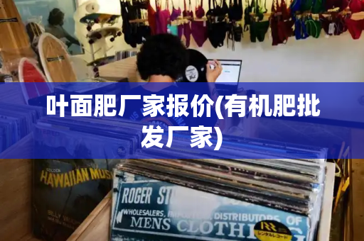 叶面肥厂家报价(有机肥批发厂家)