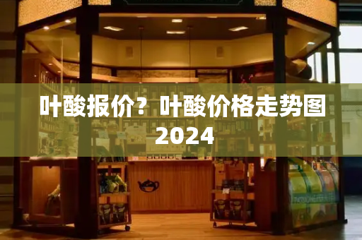 叶酸报价？叶酸价格走势图 2024