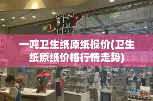 一吨卫生纸原纸报价(卫生纸原纸价格行情走势)-第1张图片-星选测评