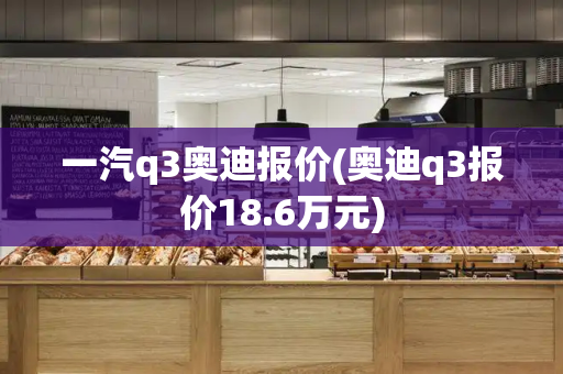 一汽q3奥迪报价(奥迪q3报价18.6万元)-第1张图片-星选测评
