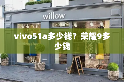 vivo51a多少钱？荣耀9多少钱-第1张图片-星选测评