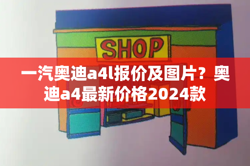一汽奥迪a4l报价及图片？奥迪a4最新价格2024款-第1张图片-星选测评