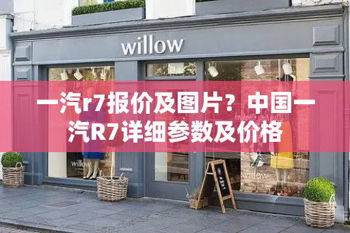 一汽r7报价及图片？中国一汽R7详细参数及价格