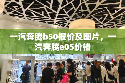 一汽奔腾b50报价及图片，一汽奔腾e05价格-第1张图片-星选测评