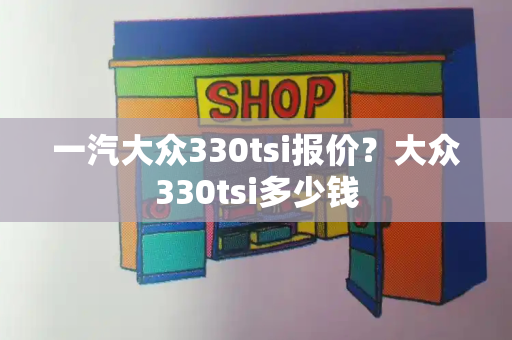 一汽大众330tsi报价？大众330tsi多少钱-第1张图片-星选测评