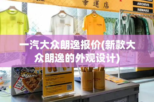 一汽大众朗逸报价(新款大众朗逸的外观设计)