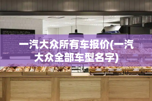 一汽大众所有车报价(一汽大众全部车型名字)-第1张图片-星选测评