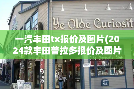 一汽丰田tx报价及图片(2024款丰田普拉多报价及图片)