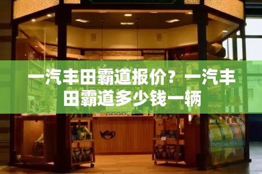 一汽丰田霸道报价？一汽丰田霸道多少钱一辆