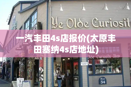 一汽丰田4s店报价(太原丰田塞纳4s店地址)