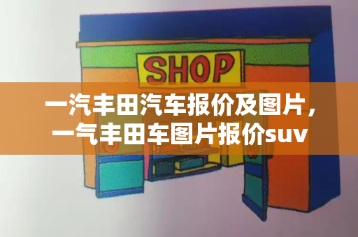一汽丰田汽车报价及图片，一气丰田车图片报价suv
