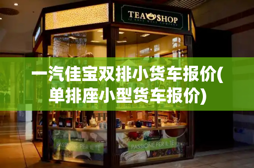 一汽佳宝双排小货车报价(单排座小型货车报价)-第1张图片-星选测评