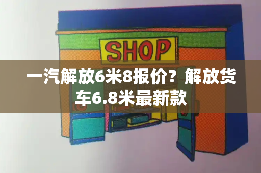 一汽解放6米8报价？解放货车6.8米最新款