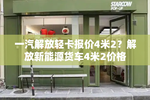 一汽解放轻卡报价4米2？解放新能源货车4米2价格