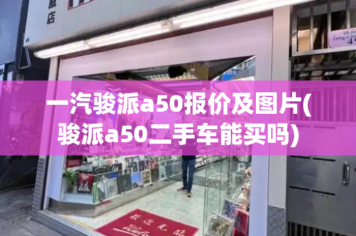 一汽骏派a50报价及图片(骏派a50二手车能买吗)