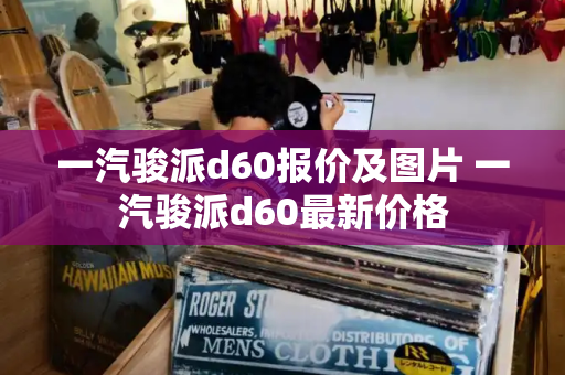 一汽骏派d60报价及图片 一汽骏派d60最新价格