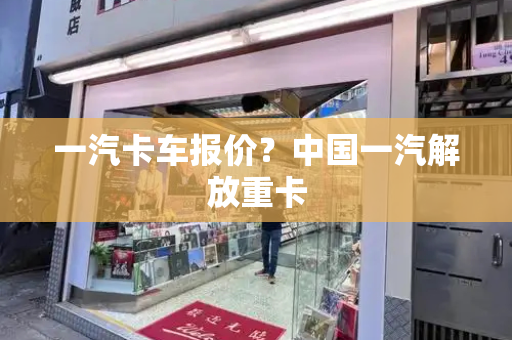 一汽卡车报价？中国一汽解放重卡