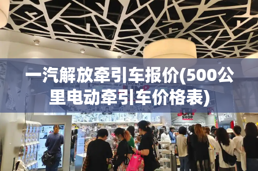 一汽解放牵引车报价(500公里电动牵引车价格表)