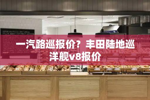一汽路巡报价？丰田陆地巡洋舰v8报价