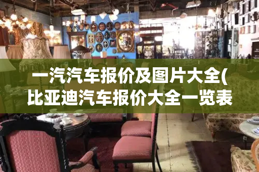 一汽汽车报价及图片大全(比亚迪汽车报价大全一览表)-第1张图片-星选测评