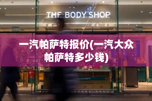 一汽帕萨特报价(一汽大众帕萨特多少钱)