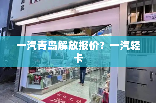 一汽青岛解放报价？一汽轻卡-第1张图片-星选测评