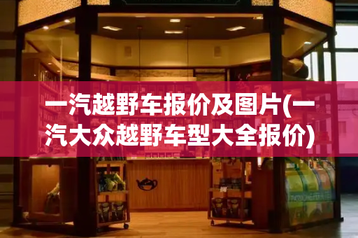 一汽越野车报价及图片(一汽大众越野车型大全报价)