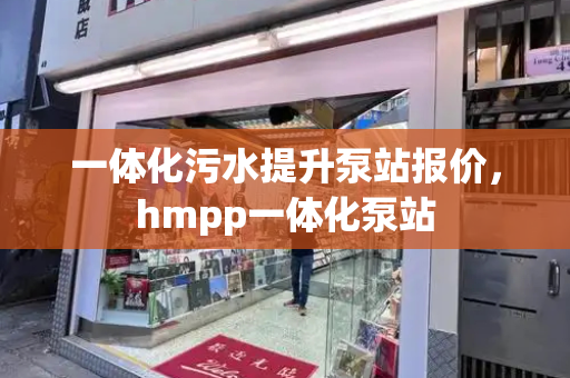 一体化污水提升泵站报价，hmpp一体化泵站-第1张图片-星选测评