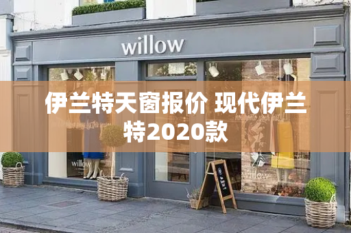 伊兰特天窗报价 现代伊兰特2020款