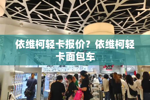 依维柯轻卡报价？依维柯轻卡面包车-第1张图片-星选测评
