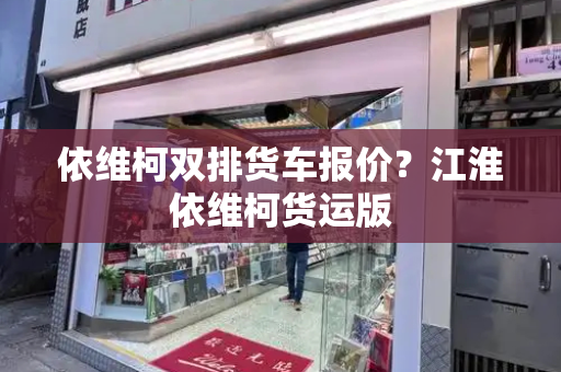 依维柯双排货车报价？江淮依维柯货运版