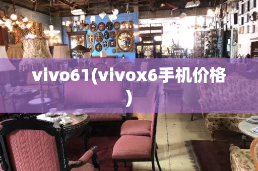 vivo61(vivox6手机价格)