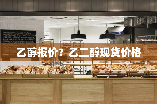 乙醇报价？乙二醇现货价格