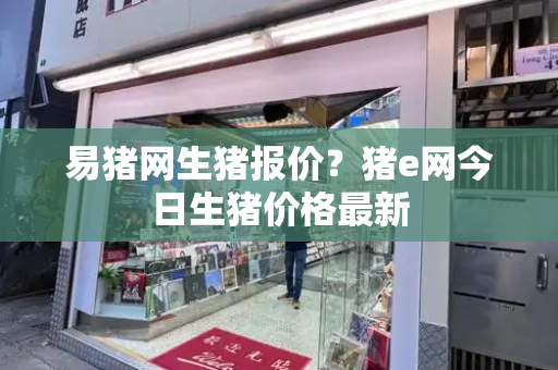 易猪网生猪报价？猪e网今日生猪价格最新
