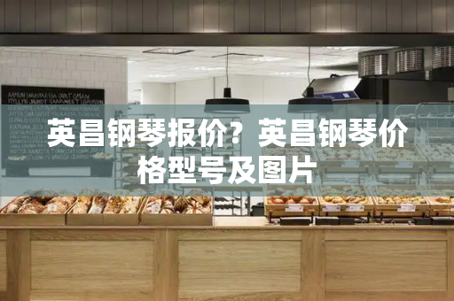 英昌钢琴报价？英昌钢琴价格型号及图片-第1张图片-星选测评