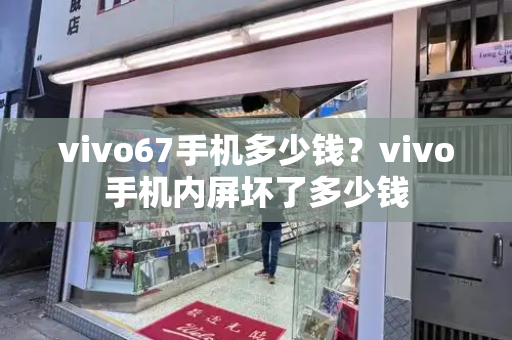 vivo67手机多少钱？vivo手机内屏坏了多少钱