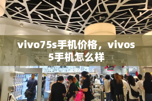 vivo75s手机价格，vivos5手机怎么样-第1张图片-星选测评