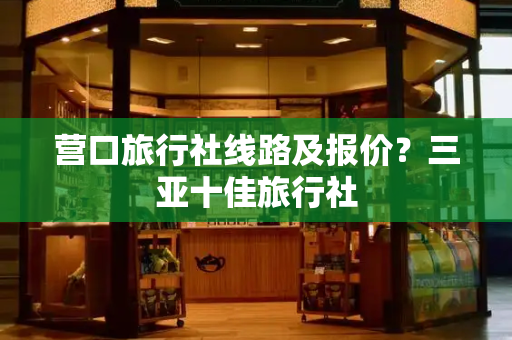 营口旅行社线路及报价？三亚十佳旅行社