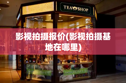 影视拍摄报价(影视拍摄基地在哪里)