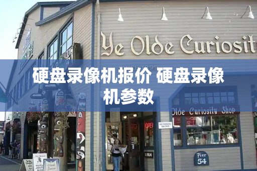硬盘录像机报价 硬盘录像机参数-第1张图片-星选测评