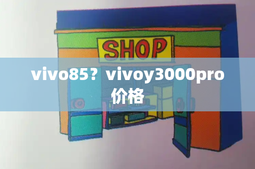 vivo85？vivoy3000pro价格-第1张图片-星选测评