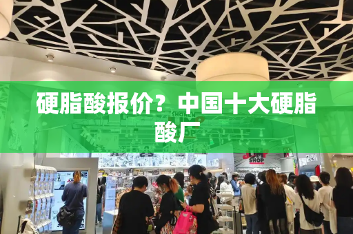 硬脂酸报价？中国十大硬脂酸厂-第1张图片-星选测评
