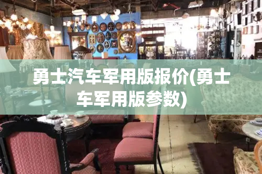 勇士汽车军用版报价(勇士车军用版参数)-第1张图片-星选测评